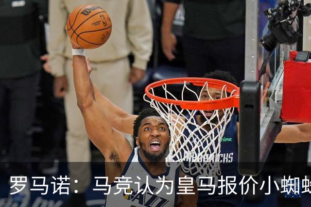 罗马诺：马竞认为皇马报价小蜘蛛只是兑现老佛爷表态，并非真想签