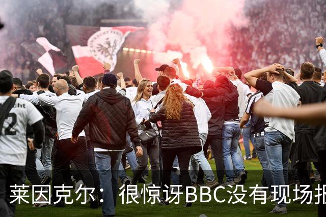莱因克尔：很惊讶BBC没有现场报道世界杯，没在现场没有灵魂
