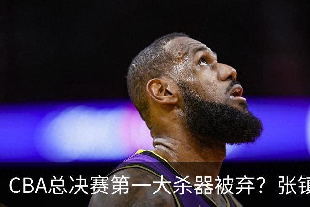 CBA总决赛第一大杀器被弃？张镇麟落选国家队：他竟输给了崔永熙